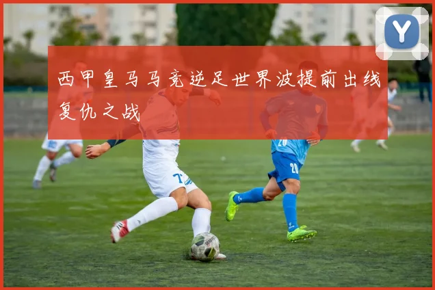 西甲皇马马竞逆足世界波提前出线复仇之战