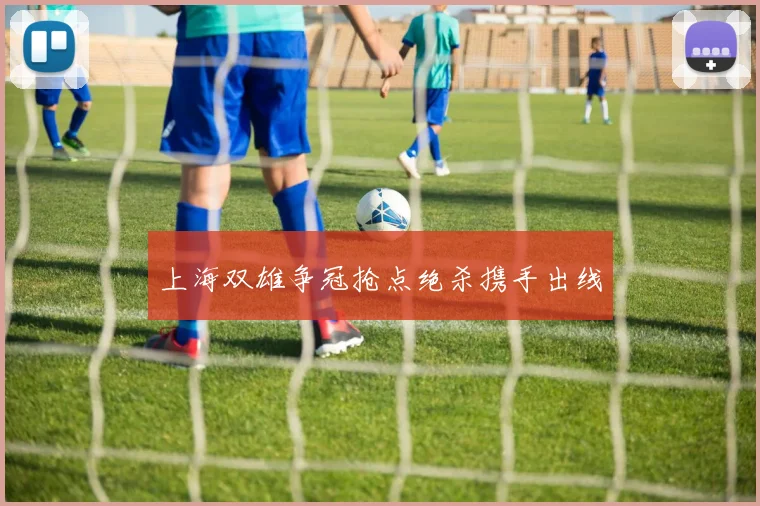 上海双雄争冠抢点绝杀携手出线