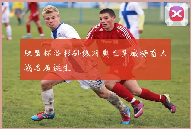 联盟杯洛杉矶银河奥兰多城榜首大战名局诞生