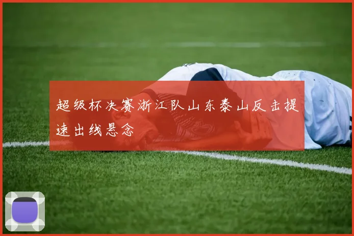超级杯决赛浙江队山东泰山反击提速出线悬念
