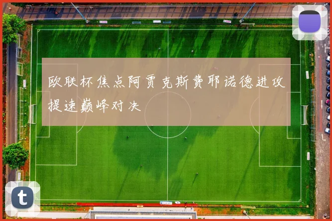 欧联杯焦点阿贾克斯费耶诺德进攻提速巅峰对决