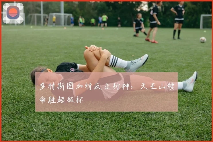 多特斯图加特反击封神，天王山续命胜超级杯