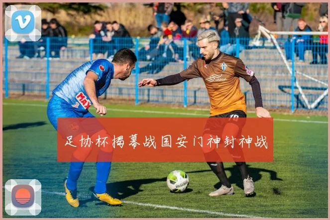 足协杯揭幕战国安门神封神战