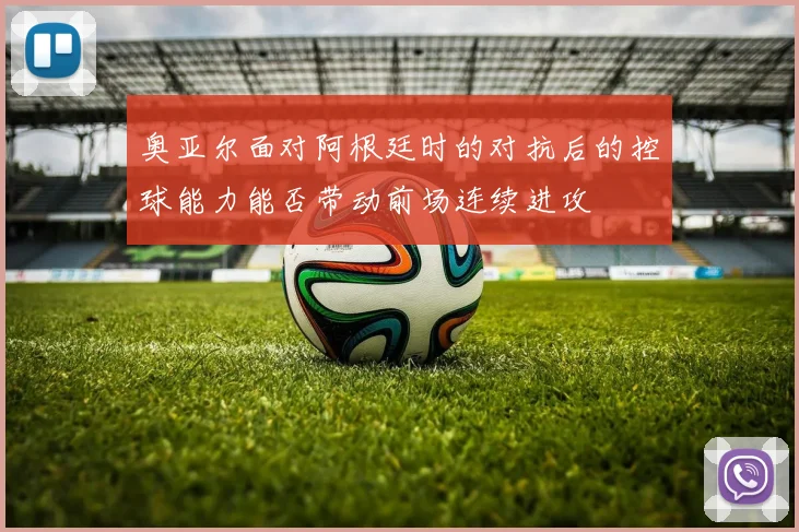 奥亚尔面对阿根廷时的对抗后的控球能力能否带动前场连续进攻