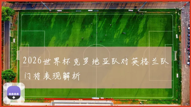 2026世界杯克罗地亚队对英格兰队门将表现解析