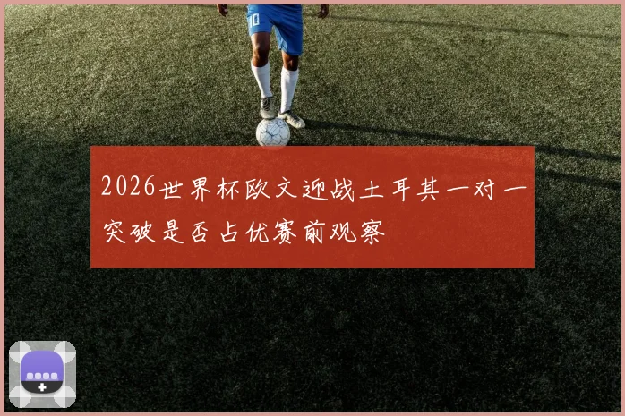 2026世界杯欧文迎战土耳其一对一突破是否占优赛前观察