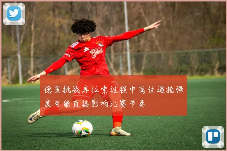 德国挑战库拉索过程中高位逼抢强度可能直接影响比赛节奏