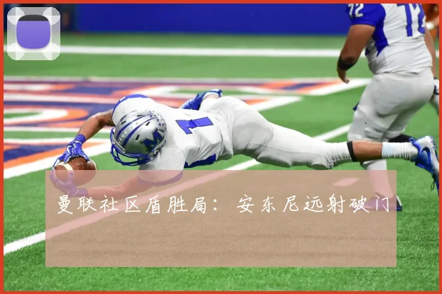 曼联社区盾胜局：安东尼远射破门