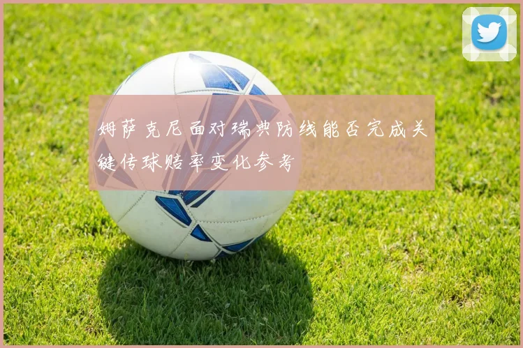 姆萨克尼面对瑞典防线能否完成关键传球赔率变化参考