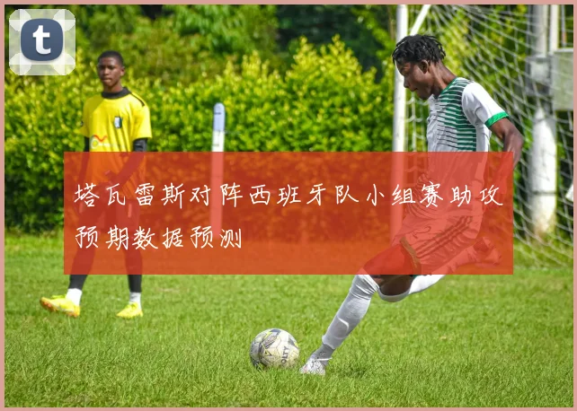 塔瓦雷斯对阵西班牙队小组赛助攻预期数据预测
