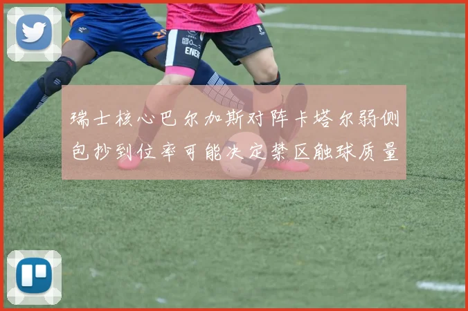瑞士核心巴尔加斯对阵卡塔尔弱侧包抄到位率可能决定禁区触球质量
