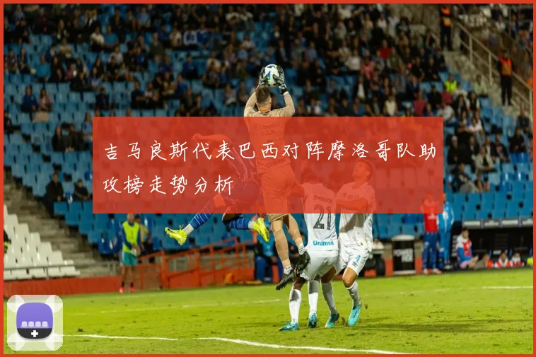 吉马良斯代表巴西对阵摩洛哥队助攻榜走势分析