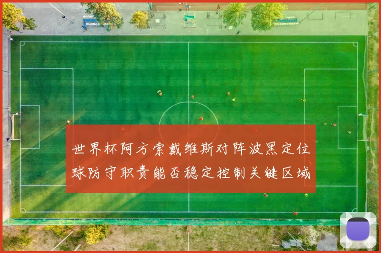 世界杯阿方索戴维斯对阵波黑定位球防守职责能否稳定控制关键区域