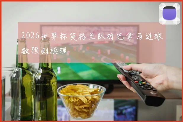 2026世界杯英格兰队对巴拿马进球数预测梳理