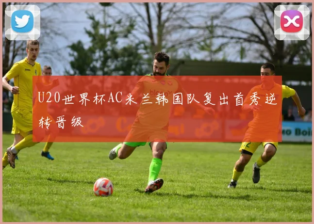 U20世界杯AC米兰韩国队复出首秀逆转晋级
