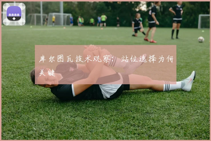 库尔图瓦技术观察:站位选择为何关键