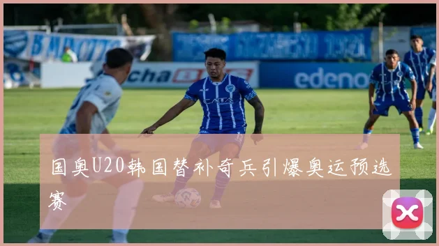 国奥U20韩国替补奇兵引爆奥运预选赛