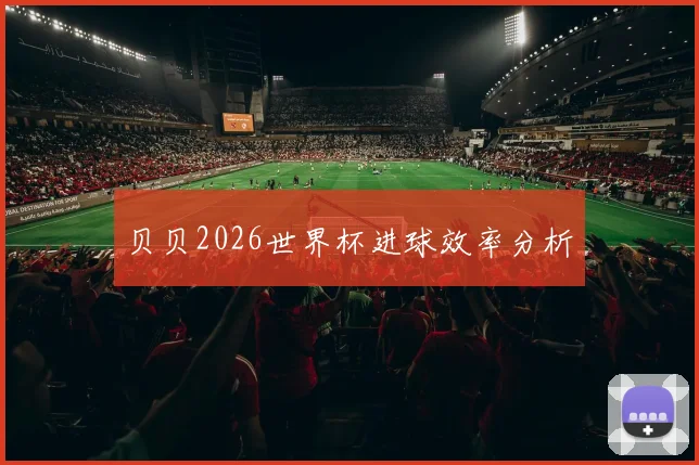 贝贝2026世界杯进球效率分析