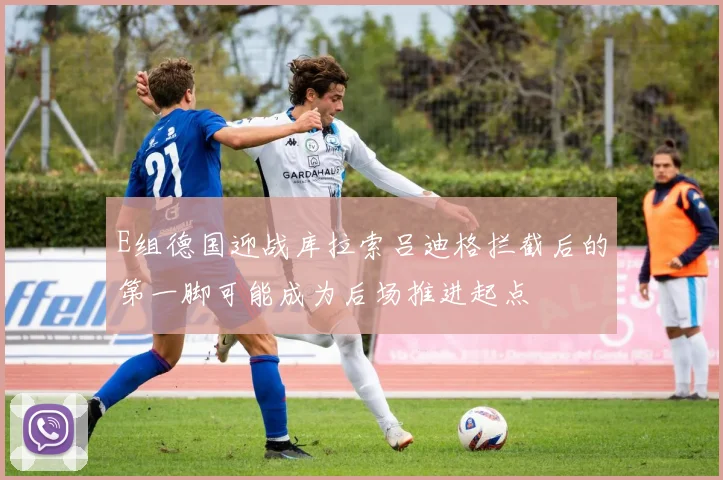 E组德国迎战库拉索吕迪格拦截后的第一脚可能成为后场推进起点