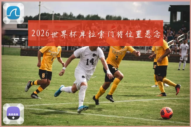 2026世界杯库拉索门将位置悬念