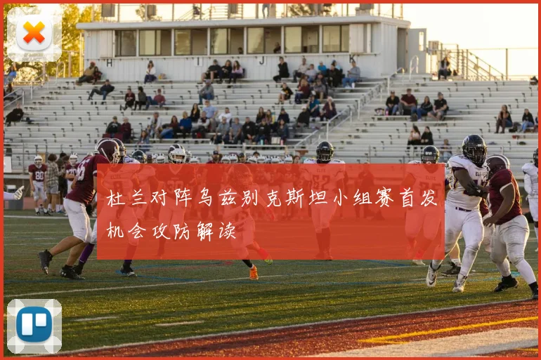 杜兰对阵乌兹别克斯坦小组赛首发机会攻防解读