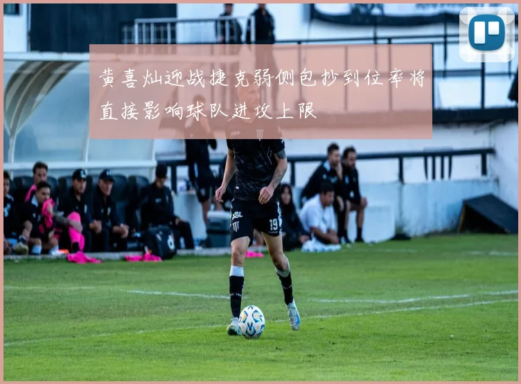 黄喜灿迎战捷克弱侧包抄到位率将直接影响球队进攻上限