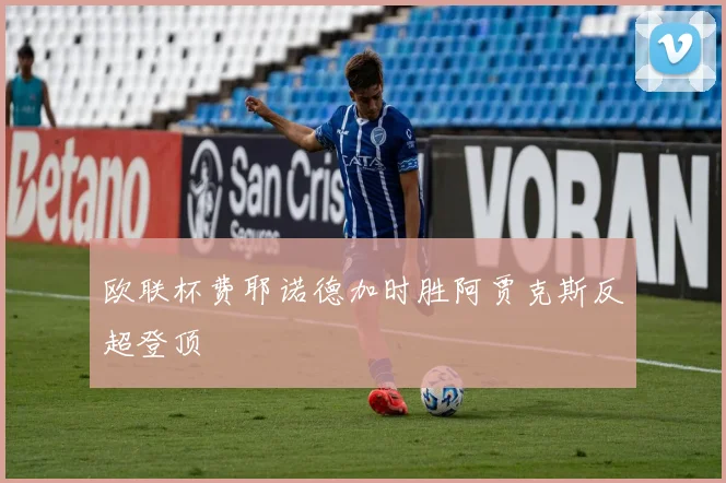 欧联杯费耶诺德加时胜阿贾克斯反超登顶