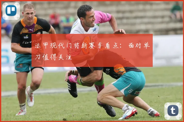 法甲现代门将新赛季看点：面对单刀值得关注