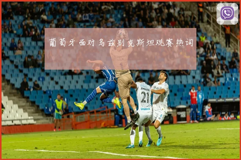 葡萄牙面对乌兹别克斯坦观赛热词