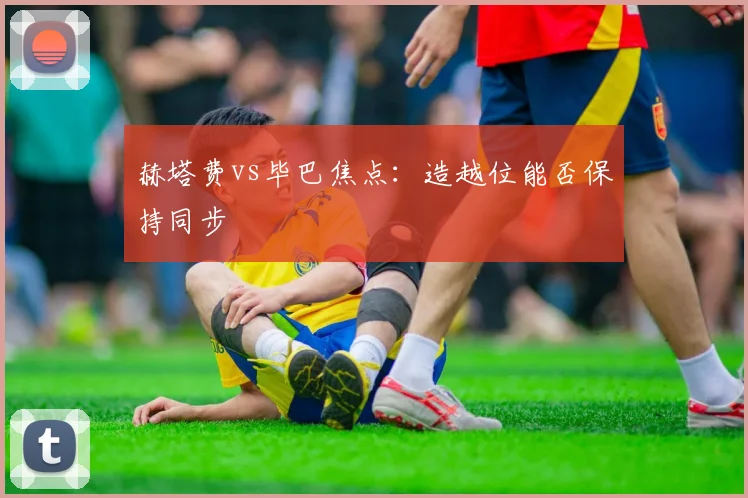 赫塔费vs毕巴焦点：造越位能否保持同步