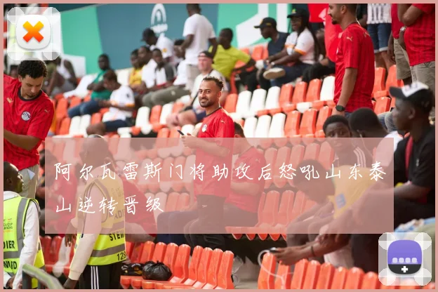 阿尔瓦雷斯门将助攻后怒吼山东泰山逆转晋级