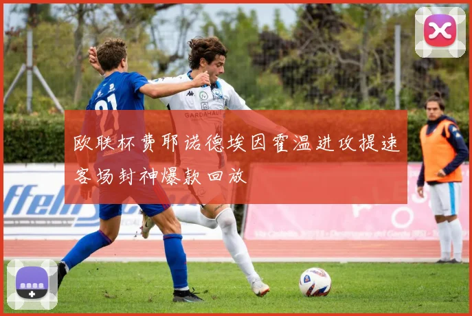 欧联杯费耶诺德埃因霍温进攻提速客场封神爆款回放