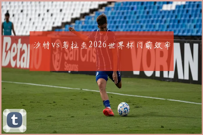 沙特vs乌拉圭2026世界杯门前效率