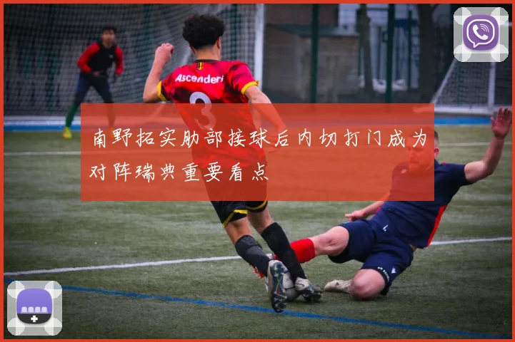 南野拓实肋部接球后内切打门成为对阵瑞典重要看点