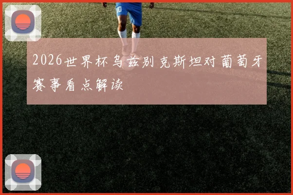 2026世界杯乌兹别克斯坦对葡萄牙赛事看点解读