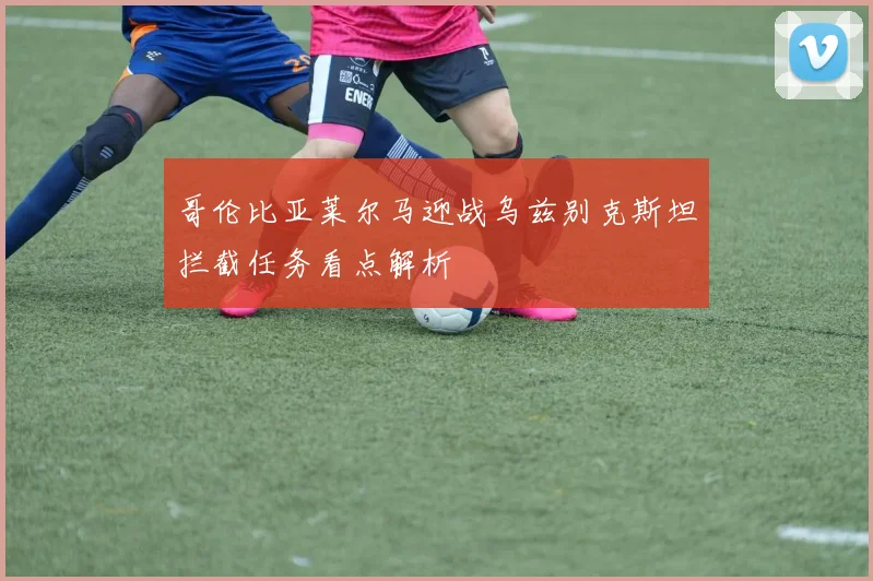 哥伦比亚莱尔马迎战乌兹别克斯坦拦截任务看点解析