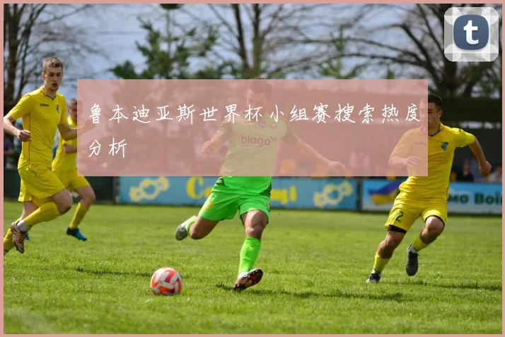 鲁本迪亚斯世界杯小组赛搜索热度分析