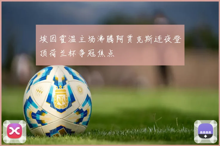 埃因霍温主场沸腾阿贾克斯连夜登顶荷兰杯争冠焦点
