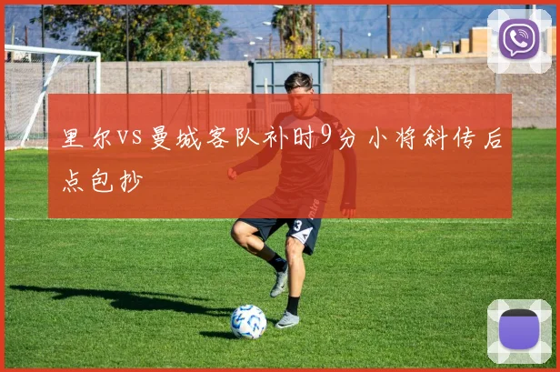 里尔vs曼城客队补时9分小将斜传后点包抄