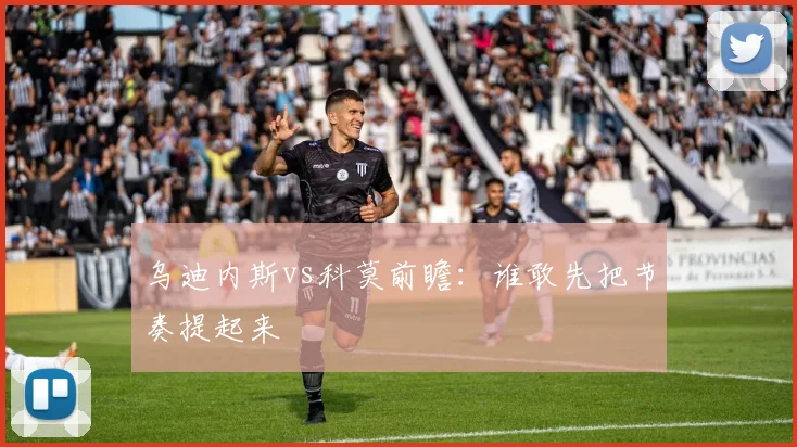 乌迪内斯vs科莫前瞻：谁敢先把节奏提起来