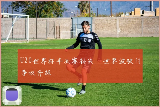 U20世界杯半决赛孙兴慜世界波破门争议升级