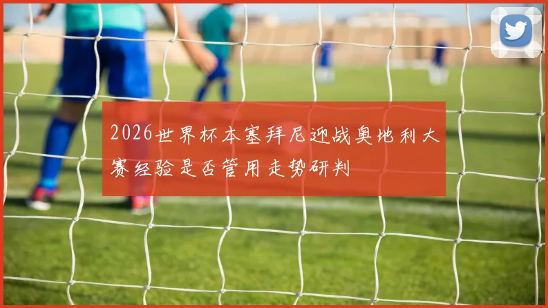 2026世界杯本塞拜尼迎战奥地利大赛经验是否管用走势研判