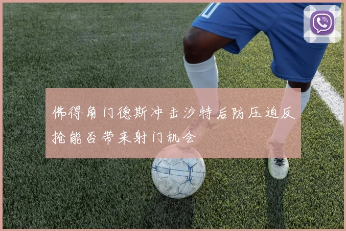 佛得角门德斯冲击沙特后防压迫反抢能否带来射门机会