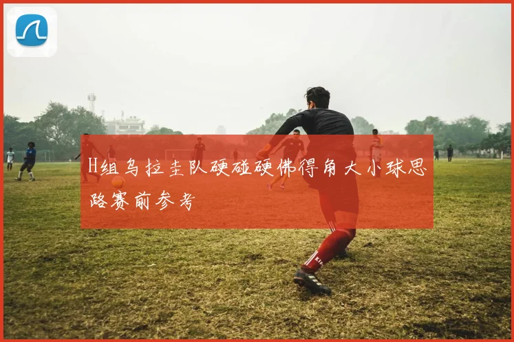 H组乌拉圭队硬碰硬佛得角大小球思路赛前参考