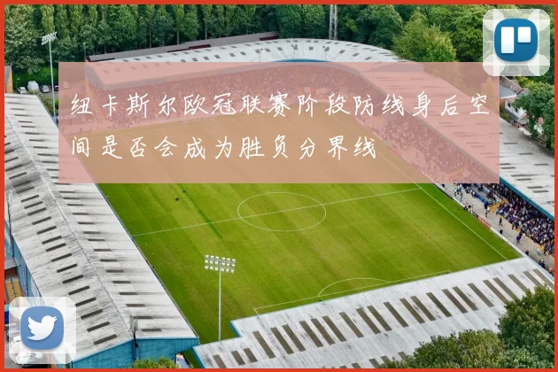 纽卡斯尔欧冠联赛阶段防线身后空间是否会成为胜负分界线