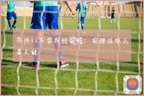 昂热vs布雷斯特前瞻：前腰接球区最关键