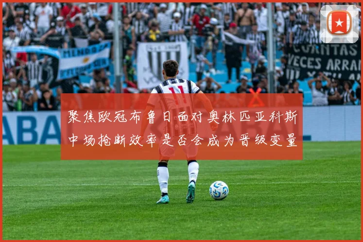 聚焦欧冠布鲁日面对奥林匹亚科斯中场抢断效率是否会成为晋级变量