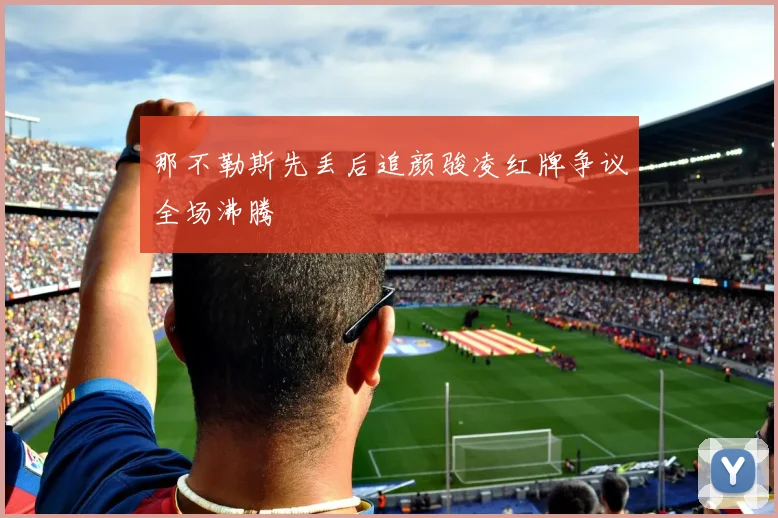 那不勒斯先丢后追颜骏凌红牌争议全场沸腾