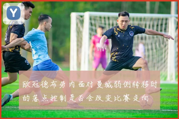 欧冠德布劳内面对曼城弱侧转移时的落点控制是否会改变比赛走向